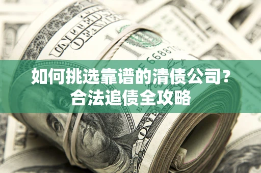 北京如何挑选靠谱的清债公司?合法追债全攻略 北京如何挑选靠谱的清债公司?合法追债全攻略