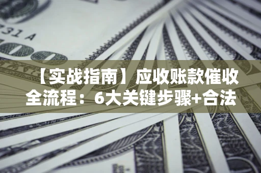 北京【实战指南】应收账款催收全流程：6大关键步骤+合法回款技巧