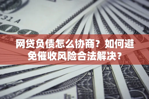 北京网贷负债怎么协商？如何避免催收风险合法解决？