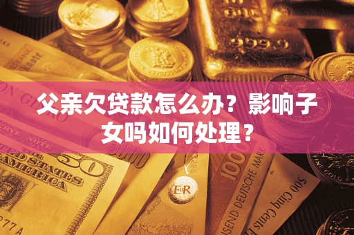 北京父亲欠贷款怎么办？影响子女吗如何处理？