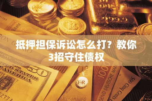 北京抵押担保诉讼怎么打？教你3招守住债权