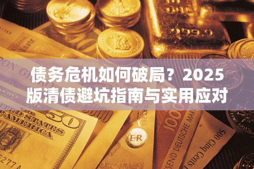 北京债务危机如何破局？2025版清债避坑指南与实用应对策略