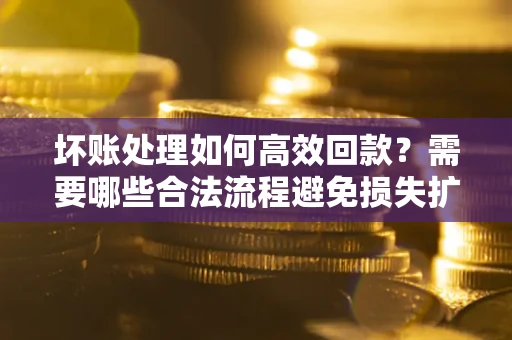 北京坏账处理如何高效回款？需要哪些合法流程避免损失扩大？