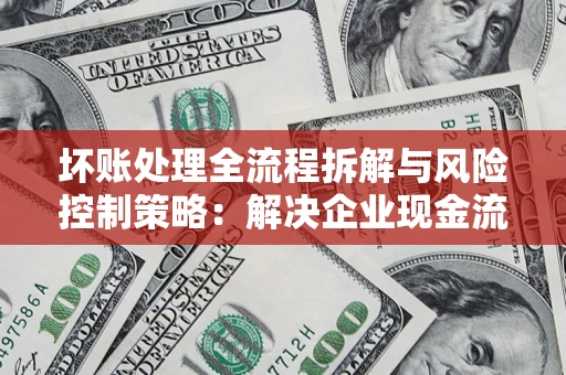 北京坏账处理全流程拆解与风险控制策略：解决企业现金流顽疾的实战指南