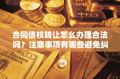 北京合同债权转让怎么办理合法吗？注意事项有哪些避免纠纷？