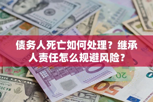 北京债务人死亡如何处理?继承人责任怎么规避风险? 北京债务人死亡如何处理?继承人责任怎么规避风险?