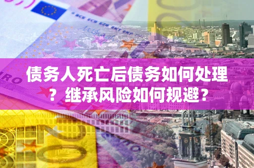北京债务人死亡后债务如何处理？继承风险如何规避？