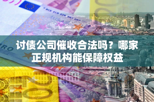 北京讨债公司催收合法吗？哪家正规机构能保障权益