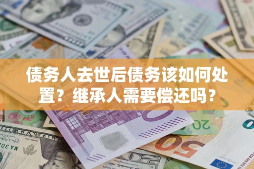 北京债务人去世后债务该如何处置？继承人需要偿还吗？