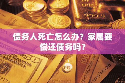 北京债务人死亡怎么办？家属要偿还债务吗？