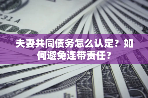 北京夫妻共同债务怎么认定？如何避免连带责任？