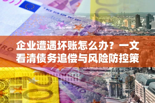 北京企业遭遇坏账怎么办？一文看清债务追偿与风险防控策略