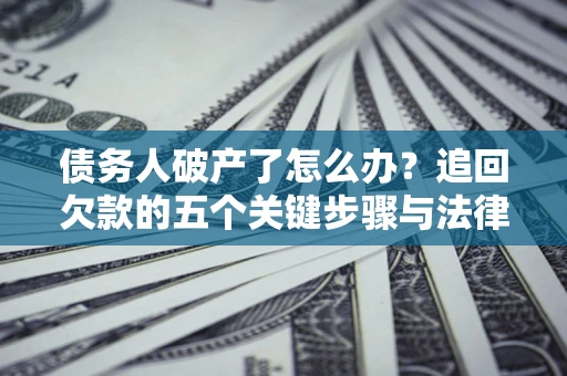 北京债务人破产了怎么办？追回欠款的五个关键步骤与法律策略