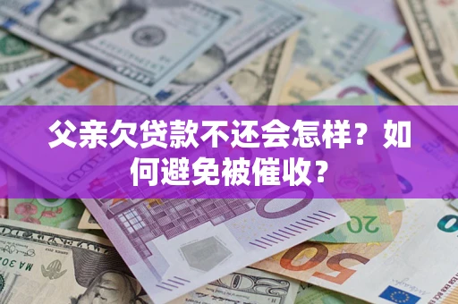 北京父亲欠贷款不还会怎样？如何避免被催收？