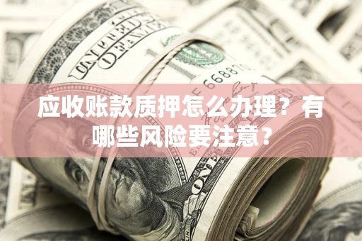 北京应收账款质押怎么办理？有哪些风险要注意？