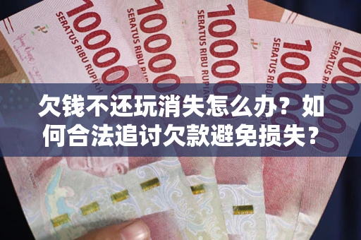 北京欠钱不还玩消失怎么办？如何合法追讨欠款避免损失？