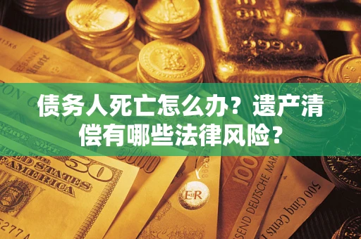 北京债务人死亡怎么办？遗产清偿有哪些法律风险？