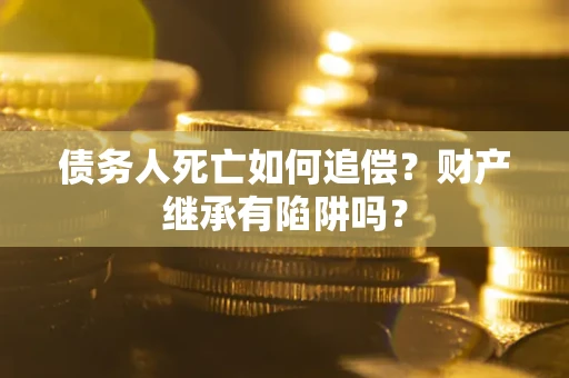 北京债务人死亡如何追偿？财产继承有陷阱吗？