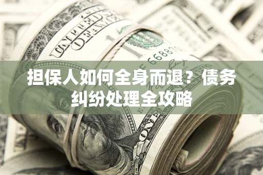 北京担保人如何全身而退？债务纠纷处理全攻略