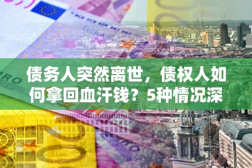 北京债务人突然离世，债权人如何拿回血汗钱？5种情况深度解析