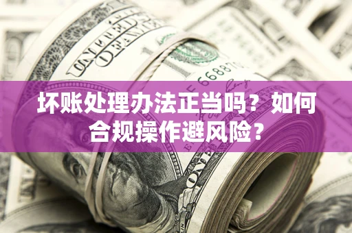 北京坏账处理办法正当吗？如何合规操作避风险？