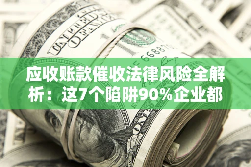 北京应收账款催收法律风险全解析：这7个陷阱90%企业都踩过（含合规应对指南）