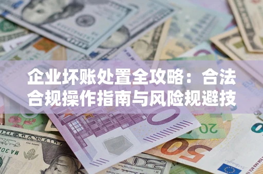 北京企业坏账处置全攻略：合法合规操作指南与风险规避技巧解析