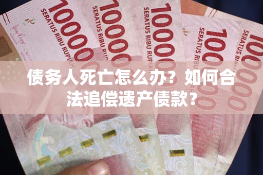 北京债务人死亡怎么办？如何合法追偿遗产债款？