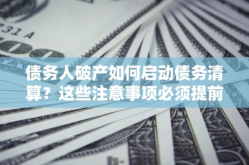 北京债务人破产如何启动债务清算？这些注意事项必须提前知道