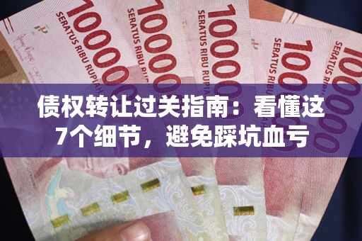 北京债权转让过关指南：看懂这7个细节，避免踩坑血亏