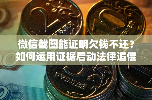 北京微信截图能证明欠钱不还？如何运用证据启动法律追偿程序？