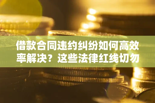 北京借款合同违约纠纷如何高效率解决？这些法律红线切勿触碰