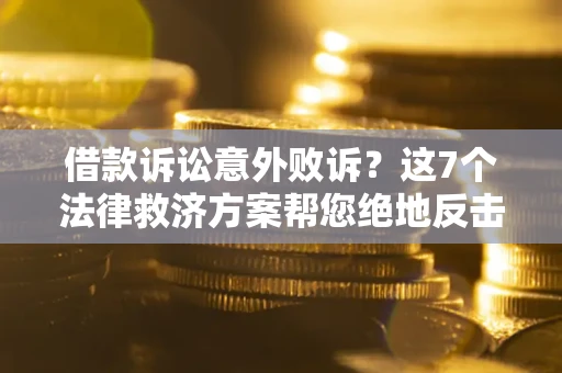 北京借款诉讼意外败诉？这7个法律救济方案帮您绝地反击！