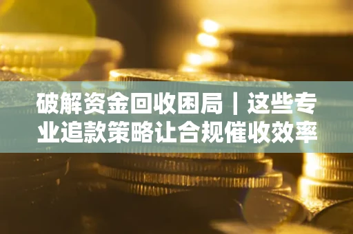 北京破解资金回收困局｜这些专业追款策略让合规催收效率翻倍