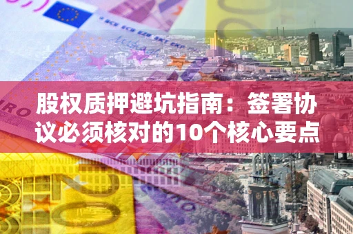 北京股权质押避坑指南：签署协议必须核对的10个核心要点