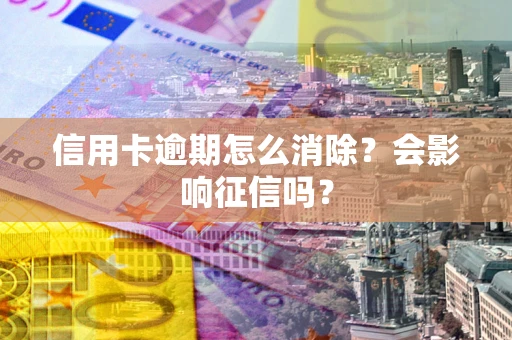 北京信用卡逾期怎么消除？会影响征信吗？