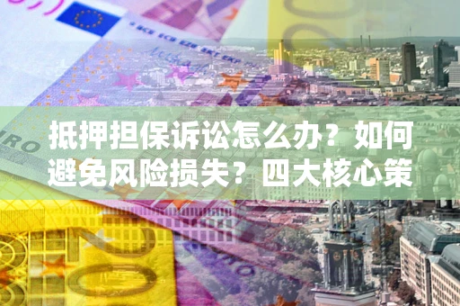 北京抵押担保诉讼怎么办？如何避免风险损失？四大核心策略全解读
