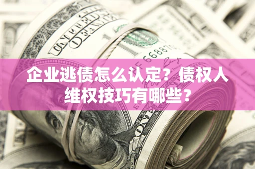 北京企业逃债怎么认定？债权人维权技巧有哪些？