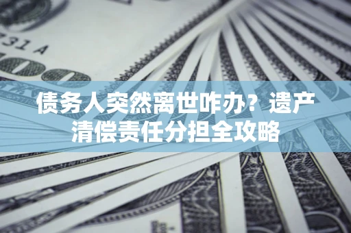 北京债务人突然离世咋办？遗产清偿责任分担全攻略