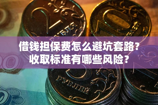 北京借钱担保费怎么避坑套路？收取标准有哪些风险？