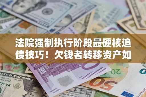 北京法院强制执行阶段最硬核追债技巧！欠钱者转移资产如何破解？