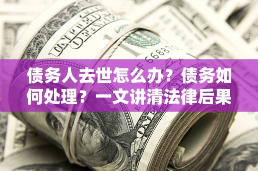 北京债务人去世怎么办？债务如何处理？一文讲清法律后果