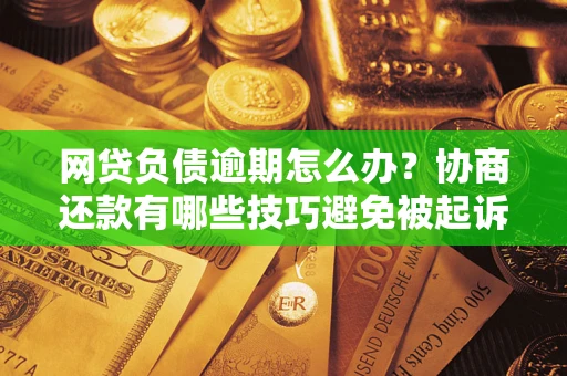 北京网贷负债逾期怎么办？协商还款有哪些技巧避免被起诉？