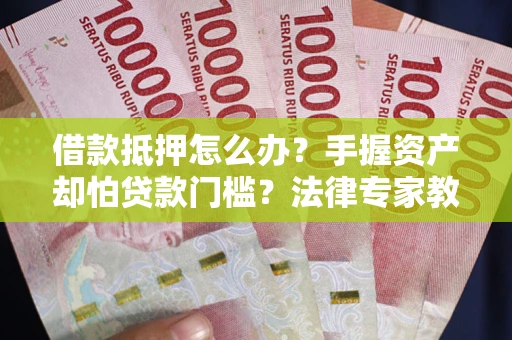 北京借款抵押怎么办？手握资产却怕贷款门槛？法律专家教你办抵押不踩坑
