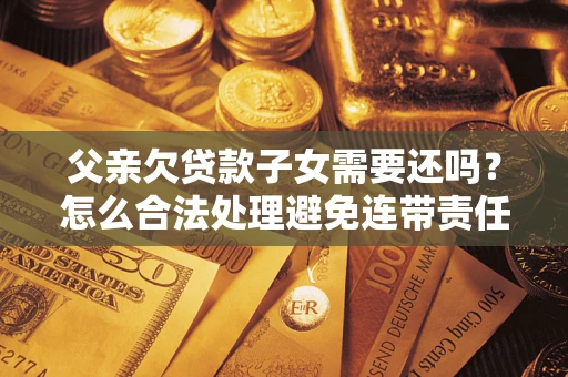 北京父亲欠贷款子女需要还吗？怎么合法处理避免连带责任？
