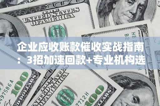 北京企业应收账款催收实战指南：3招加速回款+专业机构选择避坑