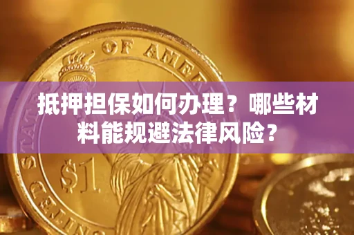 北京抵押担保如何办理？哪些材料能规避法律风险？