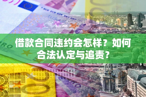 北京借款合同违约会怎样？如何合法认定与追责？