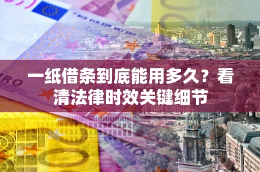 北京一纸借条到底能用多久？看清法律时效关键细节