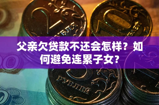 北京父亲欠贷款不还会怎样？如何避免连累子女？